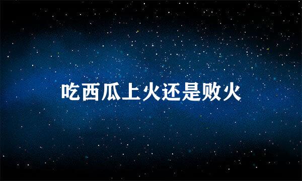 吃西瓜上火还是败火