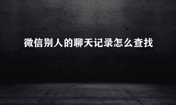 微信别人的聊天记录怎么查找
