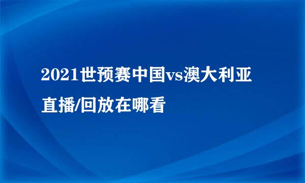 2021世预赛中国vs澳大利亚直播/回放在哪看