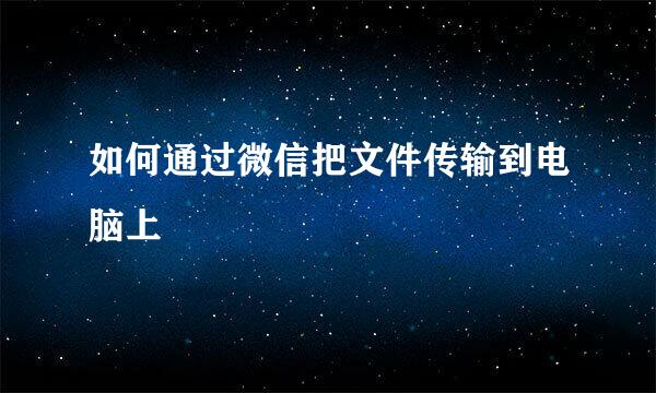 如何通过微信把文件传输到电脑上