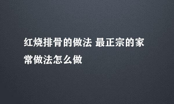 红烧排骨的做法 最正宗的家常做法怎么做