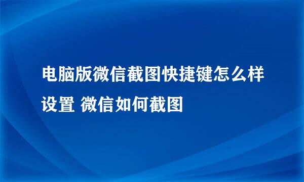 电脑版微信截图快捷键怎么样设置 微信如何截图
