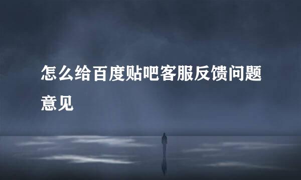 怎么给百度贴吧客服反馈问题意见