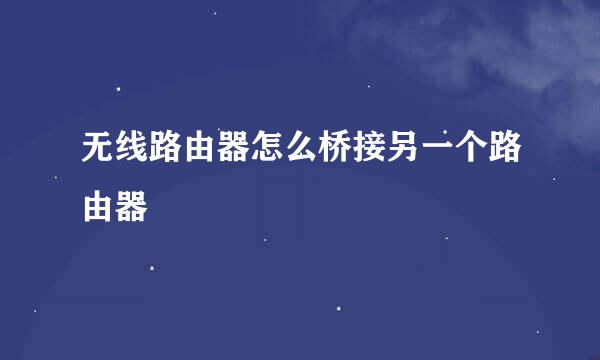无线路由器怎么桥接另一个路由器