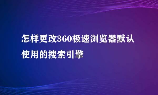 怎样更改360极速浏览器默认使用的搜索引擎