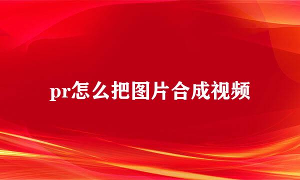 pr怎么把图片合成视频