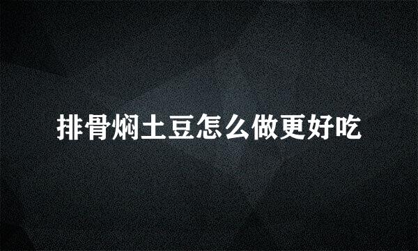 排骨焖土豆怎么做更好吃