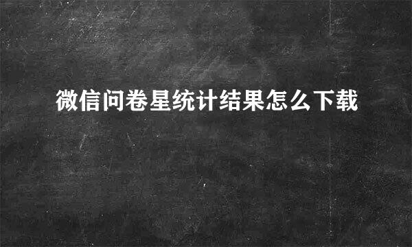 微信问卷星统计结果怎么下载