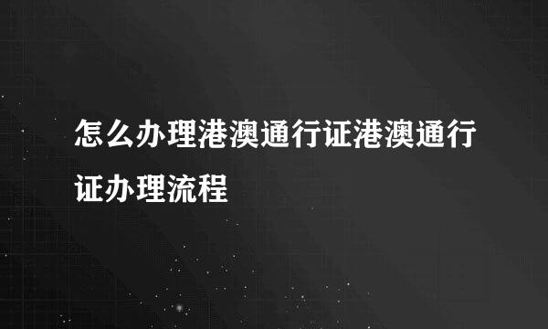 怎么办理港澳通行证港澳通行证办理流程