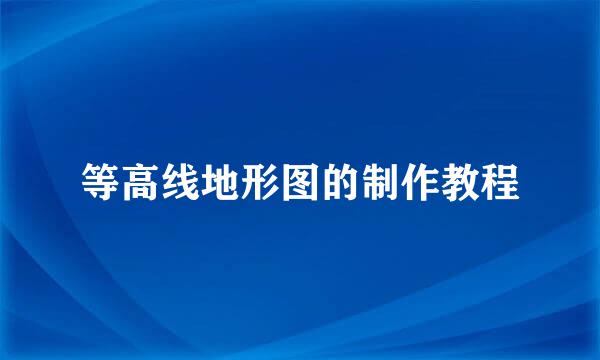 等高线地形图的制作教程