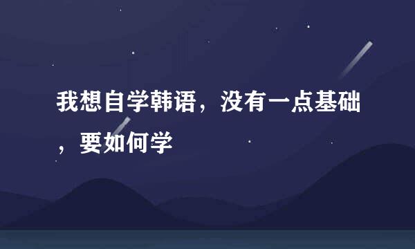 我想自学韩语，没有一点基础，要如何学