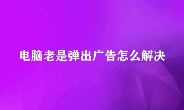 电脑老是弹出广告怎么解决