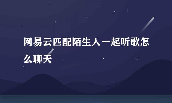 网易云匹配陌生人一起听歌怎么聊天