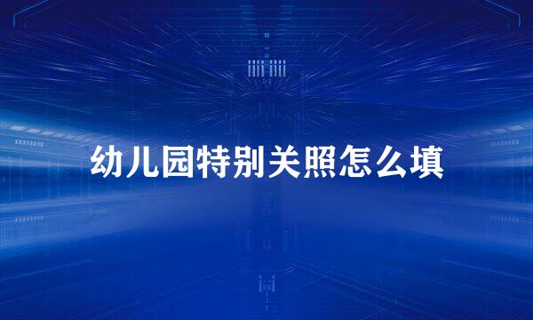 幼儿园特别关照怎么填