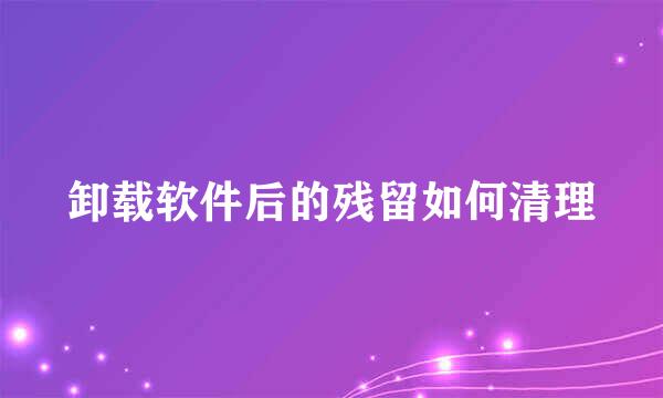 卸载软件后的残留如何清理