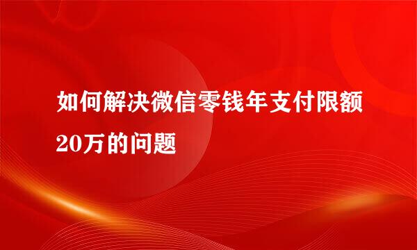 如何解决微信零钱年支付限额20万的问题