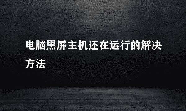 电脑黑屏主机还在运行的解决方法