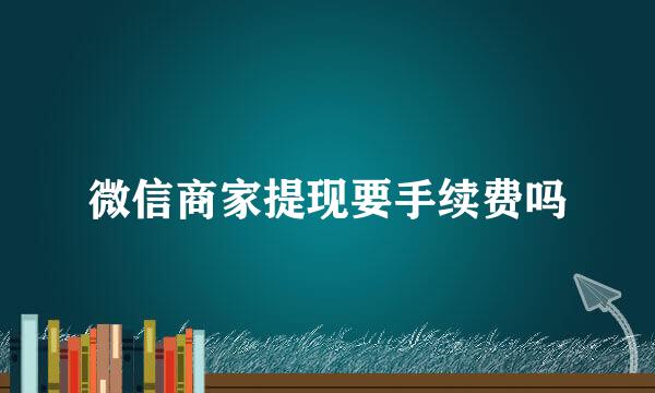 微信商家提现要手续费吗