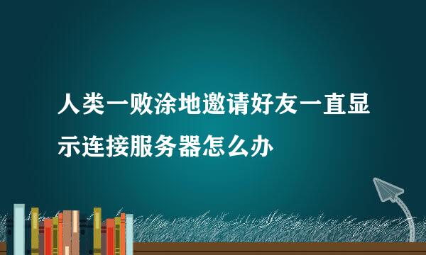 人类一败涂地邀请好友一直显示连接服务器怎么办