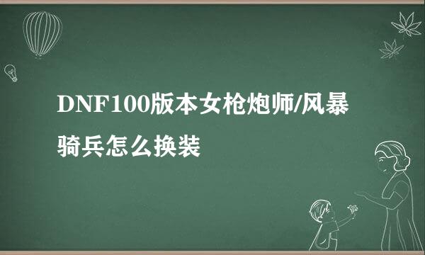 DNF100版本女枪炮师/风暴骑兵怎么换装
