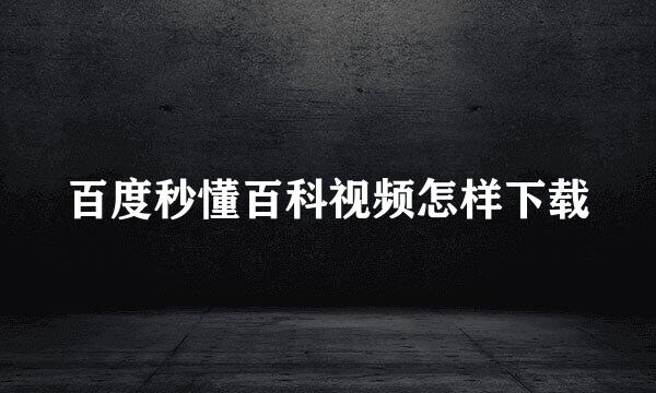 百度秒懂百科视频怎样下载