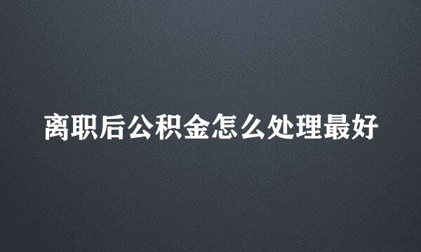 离职后公积金怎么处理最好