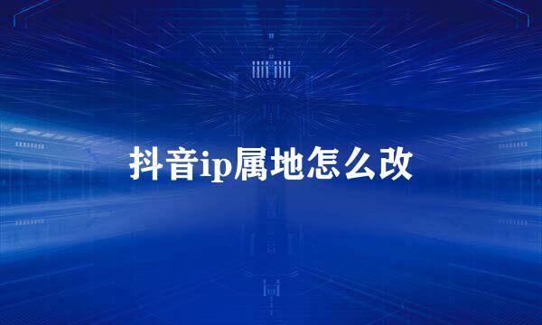 抖音ip属地怎么改