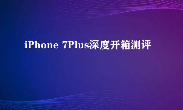 iPhone 7Plus深度开箱测评