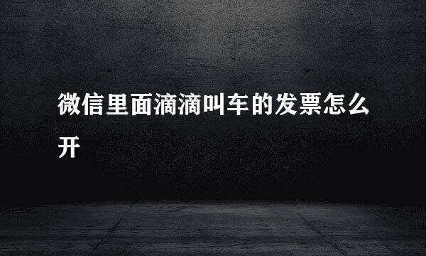 微信里面滴滴叫车的发票怎么开