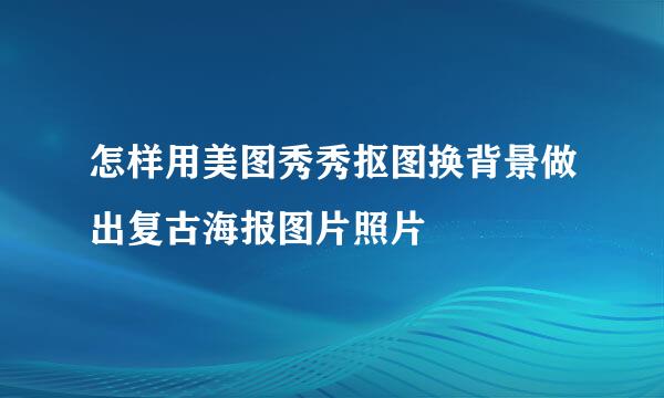 怎样用美图秀秀抠图换背景做出复古海报图片照片