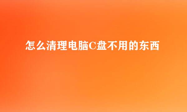 怎么清理电脑C盘不用的东西
