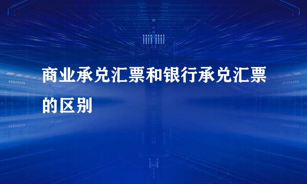 商业承兑汇票和银行承兑汇票的区别