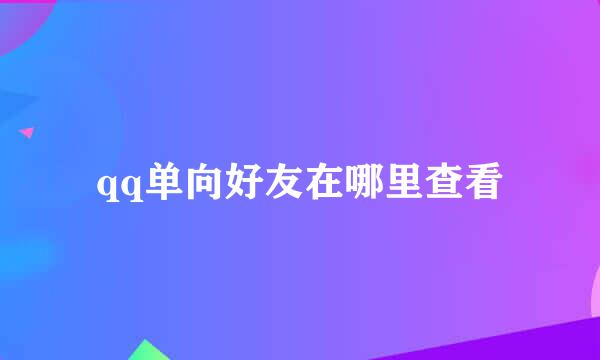 qq单向好友在哪里查看