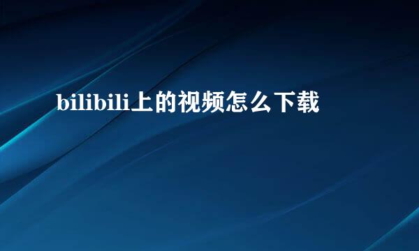 bilibili上的视频怎么下载