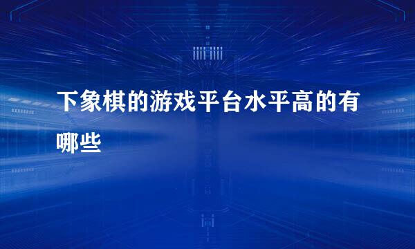 下象棋的游戏平台水平高的有哪些