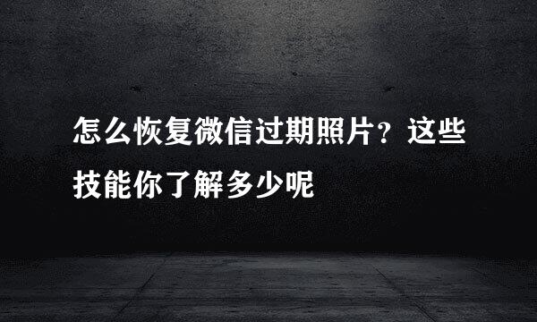 怎么恢复微信过期照片？这些技能你了解多少呢