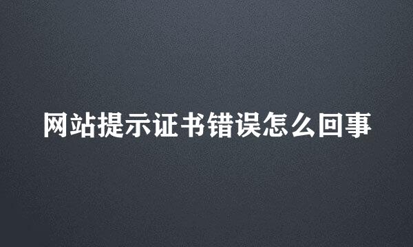 网站提示证书错误怎么回事