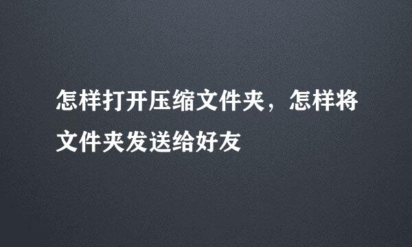 怎样打开压缩文件夹，怎样将文件夹发送给好友