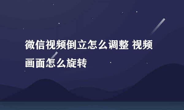 微信视频倒立怎么调整 视频画面怎么旋转