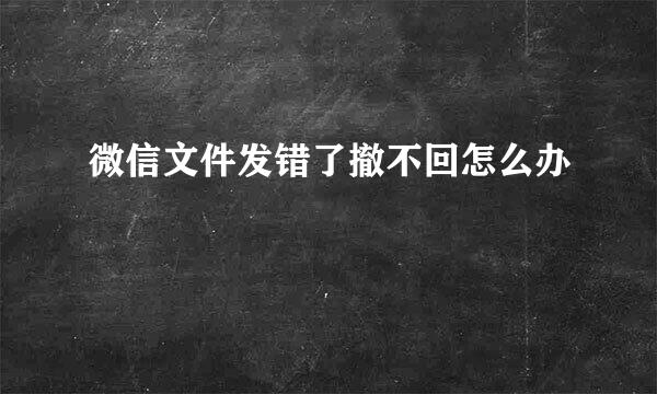 微信文件发错了撤不回怎么办