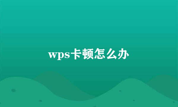 wps卡顿怎么办