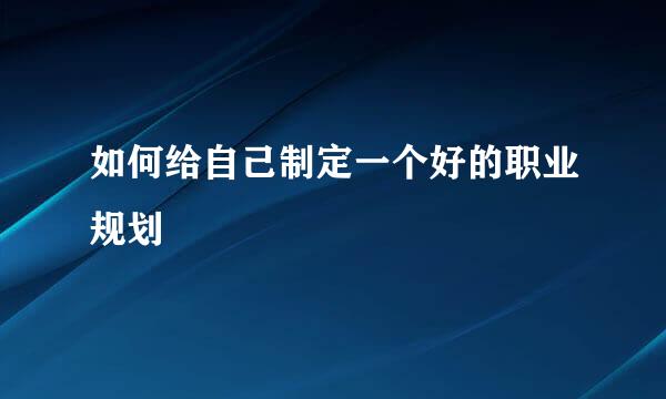 如何给自己制定一个好的职业规划