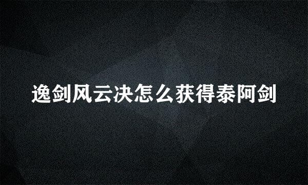 逸剑风云决怎么获得泰阿剑