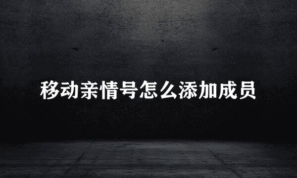 移动亲情号怎么添加成员