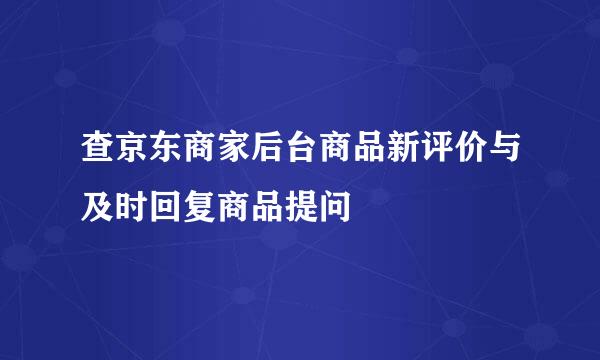 查京东商家后台商品新评价与及时回复商品提问