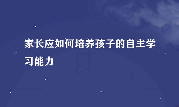 家长应如何培养孩子的自主学习能力