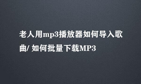 老人用mp3播放器如何导入歌曲/ 如何批量下载MP3