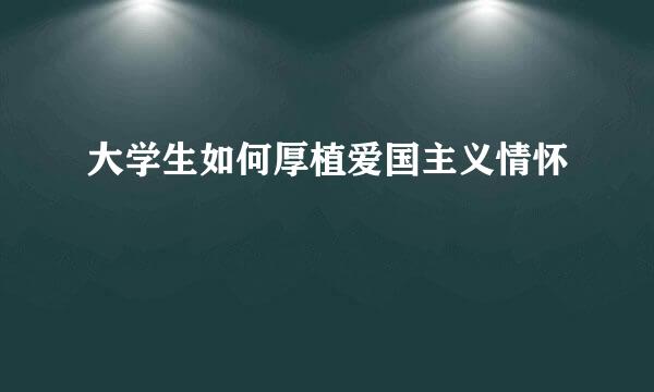 大学生如何厚植爱国主义情怀
