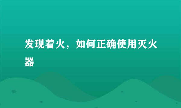 发现着火，如何正确使用灭火器