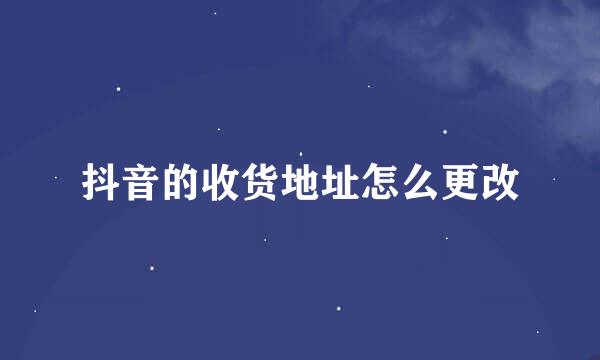 抖音的收货地址怎么更改